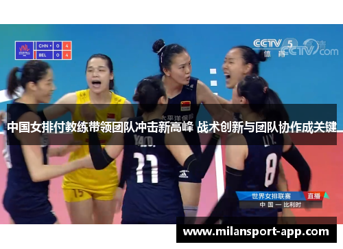 中国女排付教练带领团队冲击新高峰 战术创新与团队协作成关键
