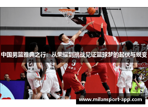 中国男篮雅典之行：从荣耀到挑战见证篮球梦的起伏与蜕变