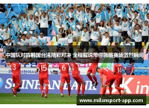 中国队对阵韩国台湾精彩对决 全程解说带你领略赛场激烈瞬间